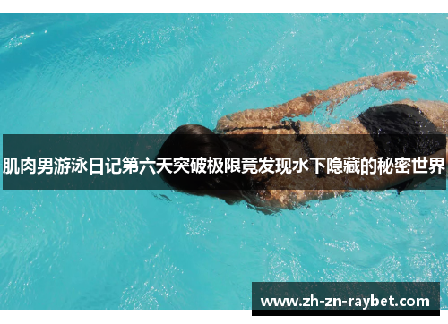 肌肉男游泳日记第六天突破极限竟发现水下隐藏的秘密世界