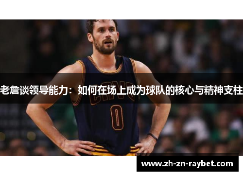 老詹谈领导能力：如何在场上成为球队的核心与精神支柱