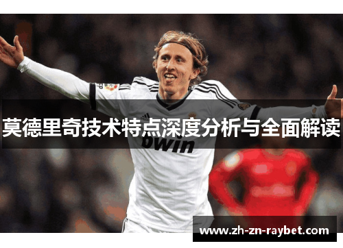 莫德里奇技术特点深度分析与全面解读 莫德里奇技术特点深度分析与全面解读