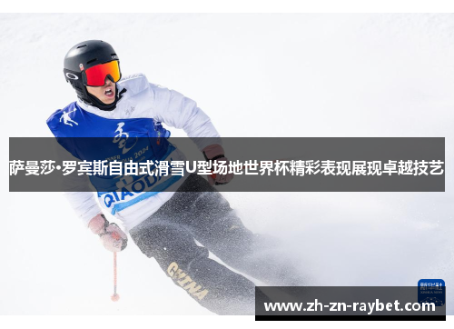 萨曼莎·罗宾斯自由式滑雪U型场地世界杯精彩表现展现卓越技艺