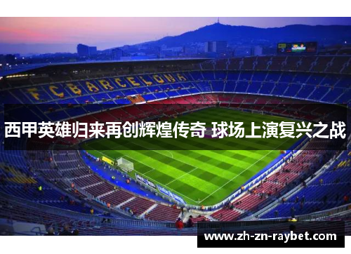 西甲英雄归来再创辉煌传奇 球场上演复兴之战