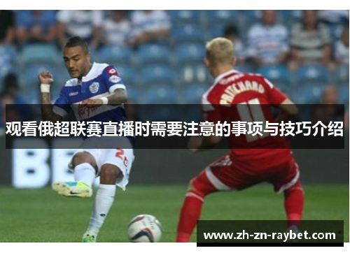 观看俄超联赛直播时需要注意的事项与技巧介绍 观看俄超联赛直播时需要注意的事项与技巧介绍