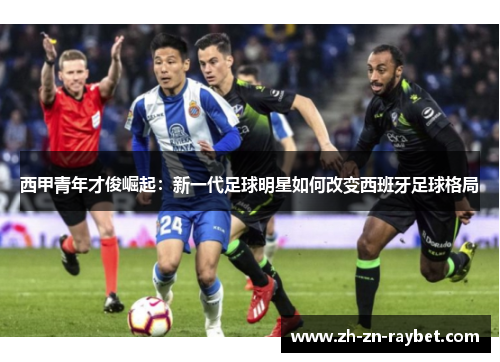 西甲青年才俊崛起：新一代足球明星如何改变西班牙足球格局