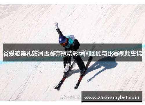 谷爱凌崇礼站滑雪赛夺冠精彩瞬间回顾与比赛视频集锦