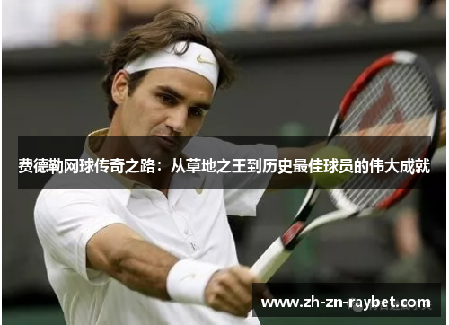 费德勒网球传奇之路：从草地之王到历史最佳球员的伟大成就