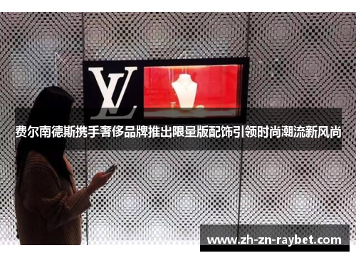 费尔南德斯携手奢侈品牌推出限量版配饰引领时尚潮流新风尚