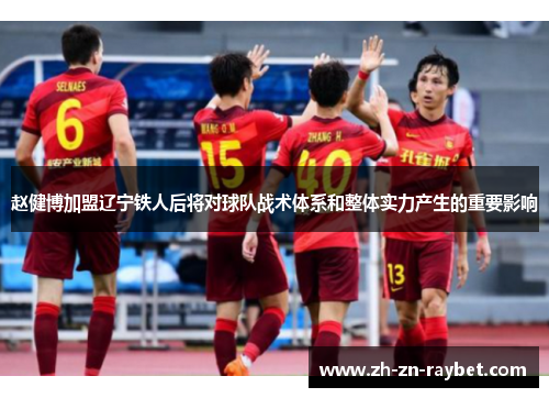 赵健博加盟辽宁铁人后将对球队战术体系和整体实力产生的重要影响 赵健博加盟辽宁铁人后将对球队战术体系和整体实力产生的重要影响