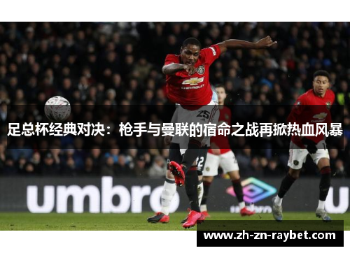 足总杯经典对决:枪手与曼联的宿命之战再掀热血风暴 足总杯经典对决:枪手与曼联的宿命之战再掀热血风暴