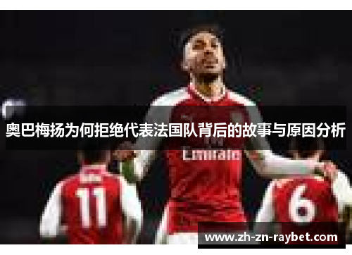 奥巴梅扬为何拒绝代表法国队背后的故事与原因分析