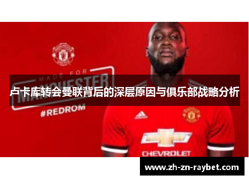卢卡库转会曼联背后的深层原因与俱乐部战略分析