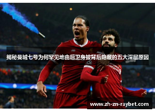 揭秘曼城七号为何罕见地由后卫身披背后隐藏的五大深层原因