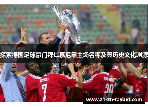 探索德国足球豪门拜仁慕尼黑主场名称及其历史文化渊源