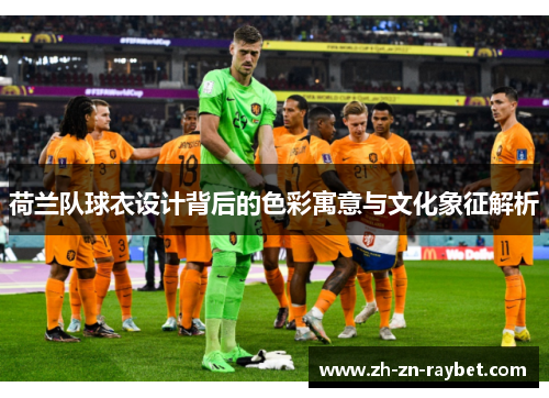 荷兰队球衣设计背后的色彩寓意与文化象征解析