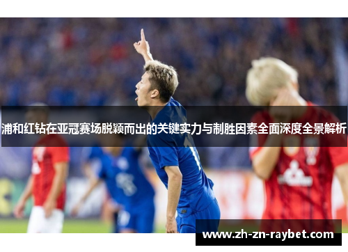 浦和红钻在亚冠赛场脱颖而出的关键实力与制胜因素全面深度全景解析