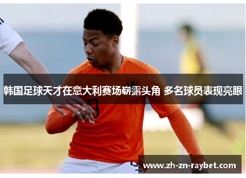 韩国足球天才在意大利赛场崭露头角 多名球员表现亮眼