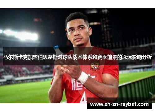 马尔斯卡克加盟伯恩茅斯对球队战术体系和赛季前景的深远影响分析