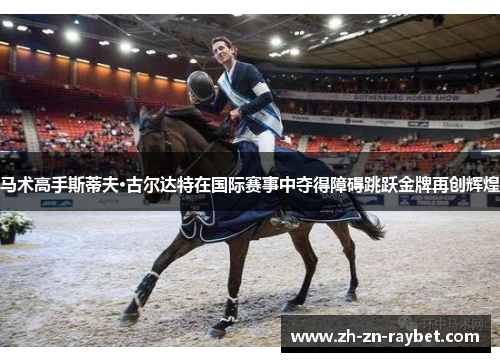 马术高手斯蒂夫·古尔达特在国际赛事中夺得障碍跳跃金牌再创辉煌