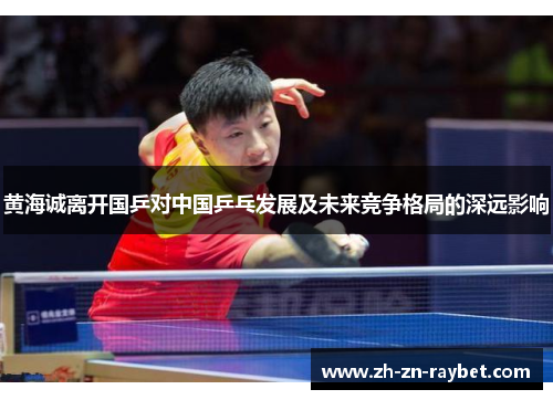 黄海诚离开国乒对中国乒乓发展及未来竞争格局的深远影响