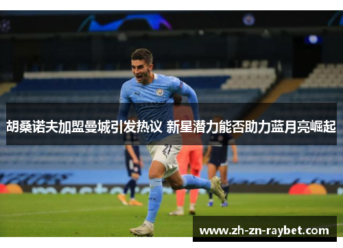 胡桑诺夫加盟曼城引发热议 新星潜力能否助力蓝月亮崛起