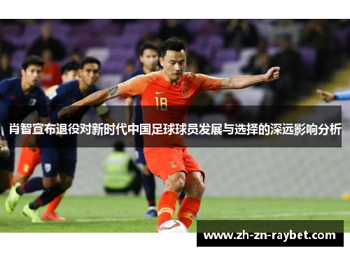 肖智宣布退役对新时代中国足球球员发展与选择的深远影响分析