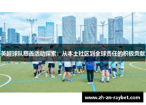 英超球队慈善活动探索:从本土社区到全球责任的积极贡献 英超球队慈善活动探索:从本土社区到全球责任的积极贡献
