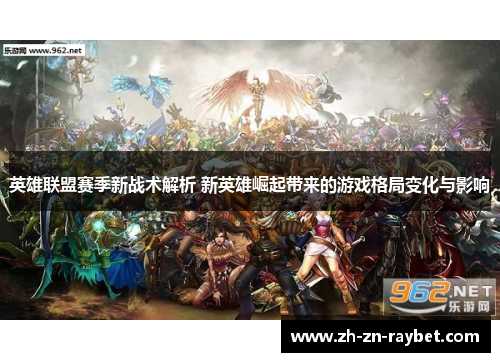 英雄联盟赛季新战术解析 新英雄崛起带来的游戏格局变化与影响 英雄联盟赛季新战术解析 新英雄崛起带来的游戏格局变化与影响