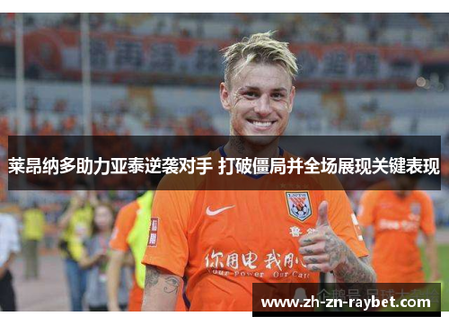 莱昂纳多助力亚泰逆袭对手 打破僵局并全场展现关键表现