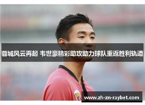 蓉城风云再起 韦世豪精彩助攻助力球队重返胜利轨道