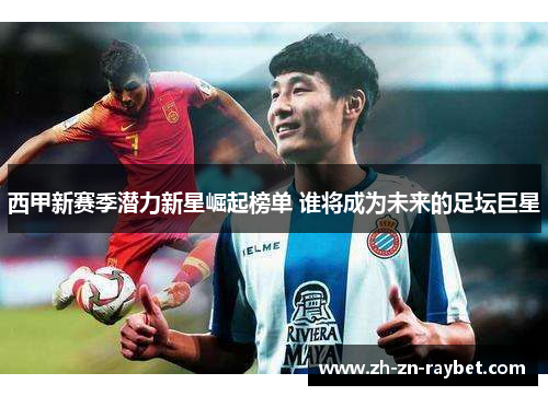 西甲新赛季潜力新星崛起榜单 谁将成为未来的足坛巨星