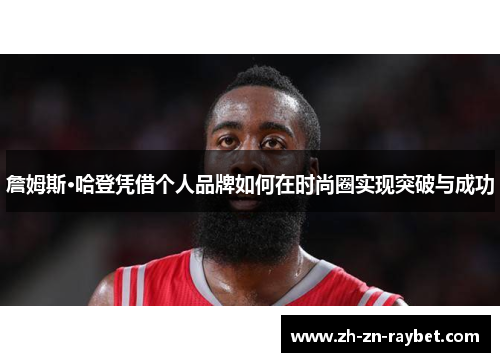 詹姆斯·哈登凭借个人品牌如何在时尚圈实现突破与成功