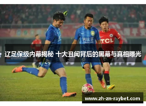辽足保级内幕揭秘 十大丑闻背后的黑幕与真相曝光 辽足保级内幕揭秘 十大丑闻背后的黑幕与真相曝光
