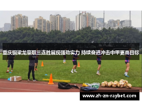 重庆铜梁龙豪取三连胜展现强劲实力 持续奋进冲击中甲更高目标