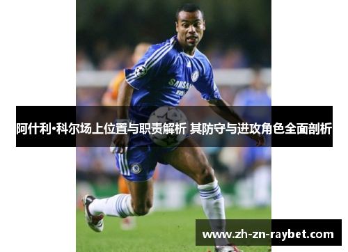 阿什利·科尔场上位置与职责解析 其防守与进攻角色全面剖析