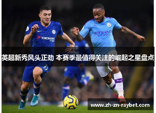 英超新秀风头正劲 本赛季最值得关注的崛起之星盘点