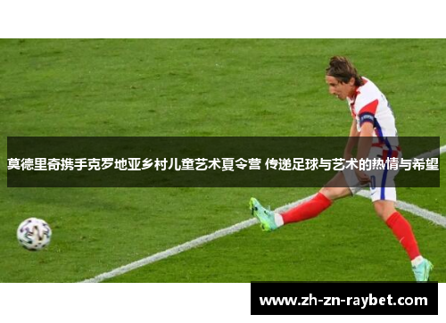 莫德里奇携手克罗地亚乡村儿童艺术夏令营 传递足球与艺术的热情与希望