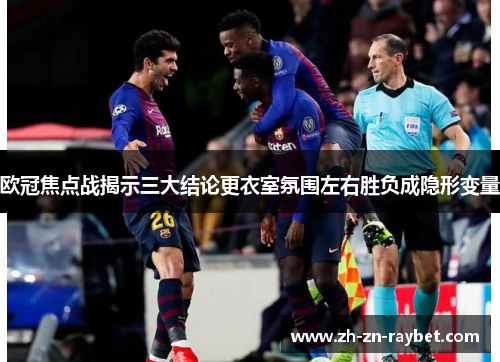 欧冠焦点战揭示三大结论更衣室氛围左右胜负成隐形变量