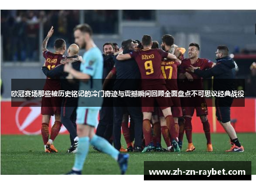 欧冠赛场那些被历史铭记的冷门奇迹与震撼瞬间回顾全面盘点不可思议经典战役