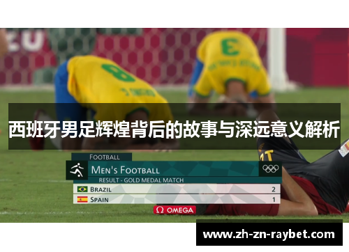 西班牙男足辉煌背后的故事与深远意义解析