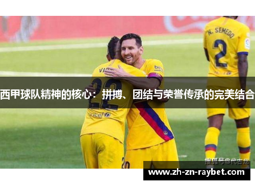 西甲球队精神的核心：拼搏、团结与荣誉传承的完美结合