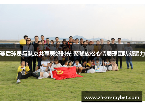 赛后球员与队友共享美好时光 聚餐放松心情展现团队凝聚力