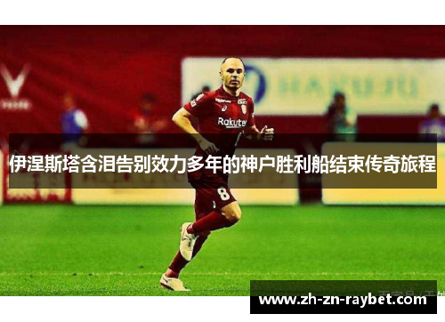 伊涅斯塔含泪告别效力多年的神户胜利船结束传奇旅程