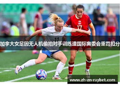 加拿大女足因无人机偷拍对手训练遭国际奥委会重罚扣分