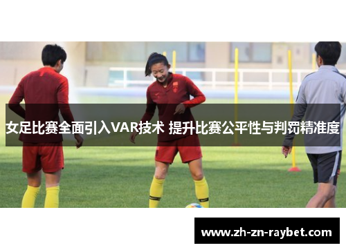 女足比赛全面引入VAR技术 提升比赛公平性与判罚精准度 女足比赛全面引入VAR技术 提升比赛公平性与判罚精准度