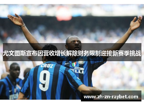 尤文图斯宣布因营收增长解除财务限制迎接新赛季挑战 尤文图斯宣布因营收增长解除财务限制迎接新赛季挑战