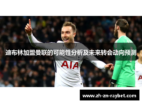 迪布林加盟曼联的可能性分析及未来转会动向预测 迪布林加盟曼联的可能性分析及未来转会动向预测