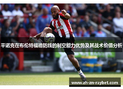 平诺克在布伦特福德防线的制空能力优势及其战术价值分析 平诺克在布伦特福德防线的制空能力优势及其战术价值分析