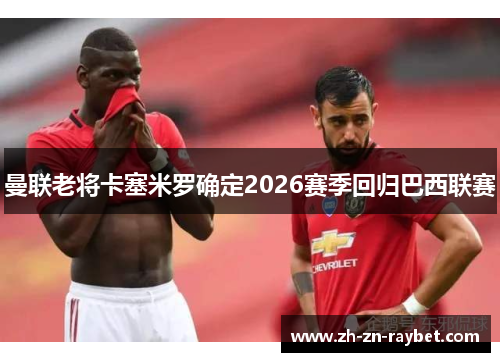 曼联老将卡塞米罗确定2026赛季回归巴西联赛